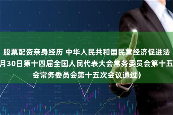 股票配资亲身经历 中华人民共和国民营经济促进法 （2025年4月30日第十四届全国人民代表大会常务委员会第十五次会议通过）