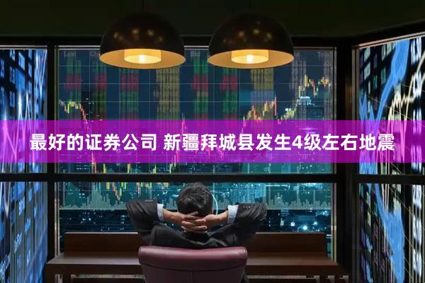 最好的证券公司 新疆拜城县发生4级左右地震