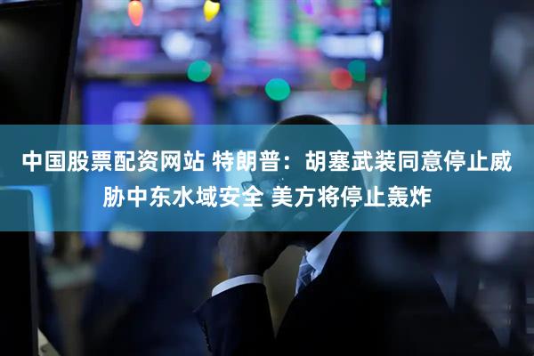 中国股票配资网站 特朗普：胡塞武装同意停止威胁中东水域安全 美方将停止轰炸