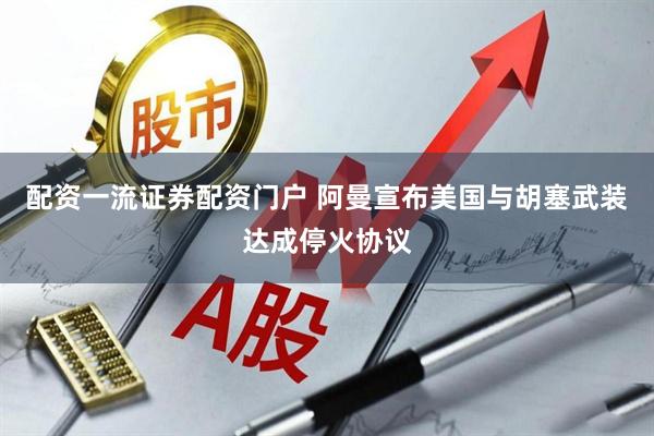 配资一流证券配资门户 阿曼宣布美国与胡塞武装达成停火协议