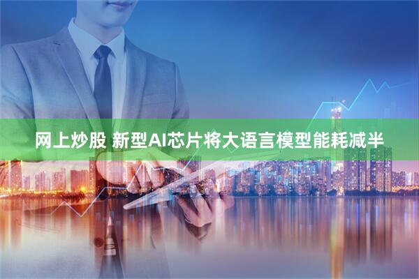 网上炒股 新型AI芯片将大语言模型能耗减半