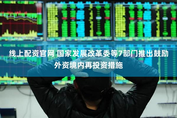 线上配资官网 国家发展改革委等7部门推出鼓励外资境内再投资措施