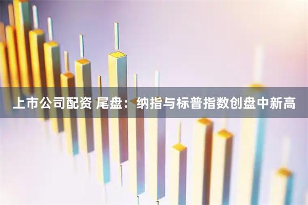 上市公司配资 尾盘：纳指与标普指数创盘中新高